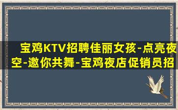 宝鸡KTV招聘佳丽女孩-点亮夜空-邀你共舞-宝鸡夜店促销员招聘有了我