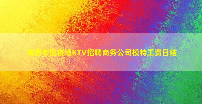 海西市区夜场KTV招聘商务公司模特工资日结