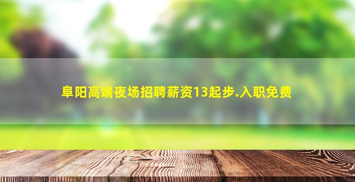 阜阳高端夜场招聘薪资13起步.入职免费